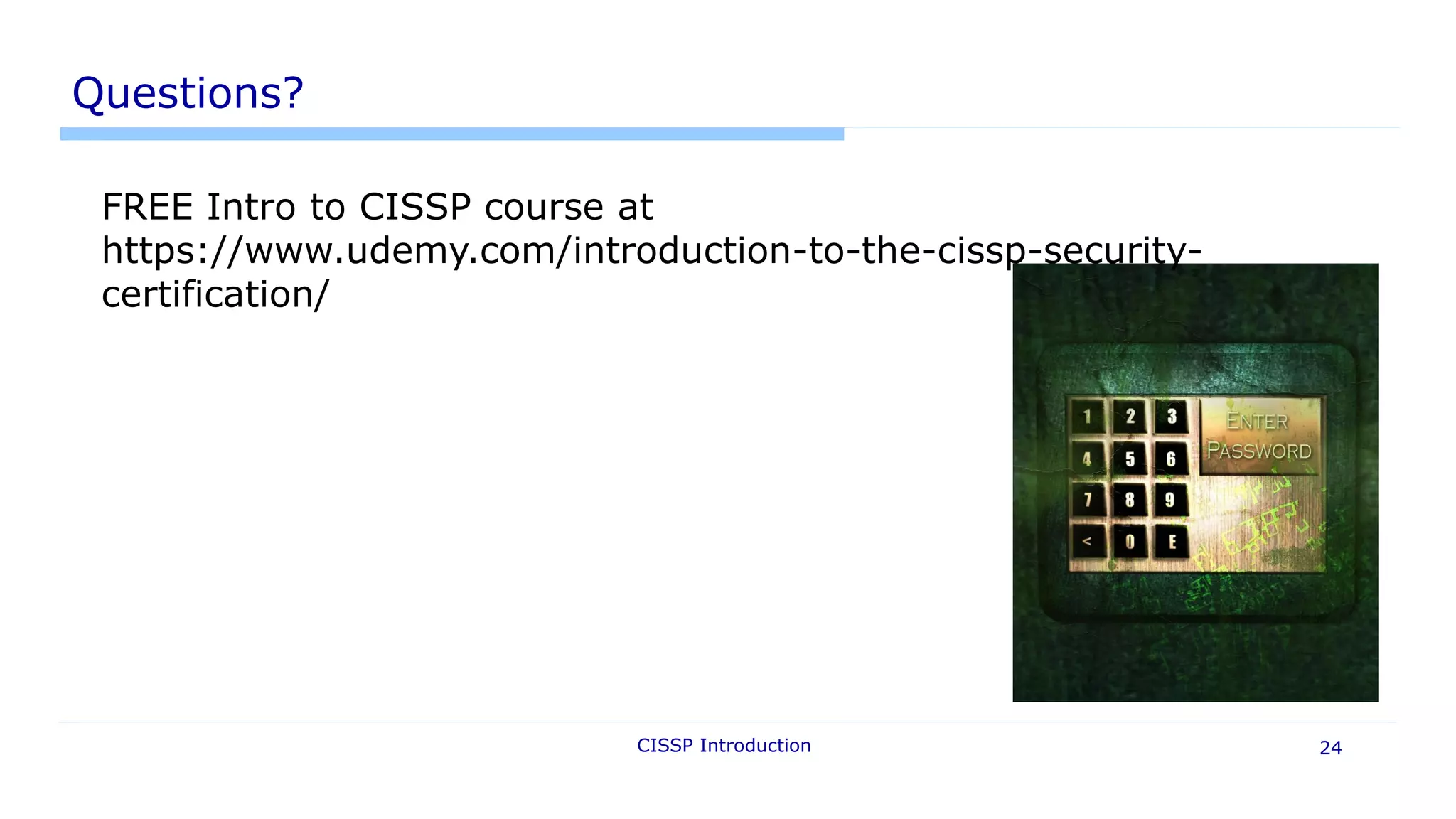 Questions?
CISSP Introduction 24
FREE Intro to CISSP course at
https://www.udemy.com/introduction-to-the-cissp-security-
certification/
 