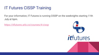 IT Futures CISSP Training
For your information, IT Futures is running CISSP on the weeknights starting 11th
July at 6pm.
https://itfutures.arlo.co/courses/4-cissp
 
