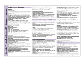 Change control: recreating and analyzing the problem,                 Poly-instantiation: development of detailed version of an object
                                                  Software Life Cycle Development                                       developing the change, quality control, tools, documentation,
Domain 7 – Applications and Systems development
                                                                                                                                                                                              from another object using different values in the new object
                                                                                                                        restrictions and recertification and accreditation if necessary
                                                  MODELS
                                                                                                                        Release control: issuing latest release of software                   5 phases of object orientation
                                                  Simplistic model
                                                  This model was simplistic in that it assumed that each step could                                                                           Requirements analysis (OORA) defines classes of objects and
                                                                                                                        Configuration management                                              their interactions
                                                  be completed and finalized without any effect from the later
                                                                                                                        Configuration item (CI) component whose state is recorded             Analysis (OOA) understanding and modeling a particular problem
                                                  stages that may require rework.
                                                                                                                        Version: recorded state of the CI                                     Domain Analysis (DA) seeks to identify classes and objects that
                                                  Waterfall model
                                                                                                                        Configuration: collection of component CI’s that make another CI      are common to all applications in a domain
                                                  Can be managed if developers are limited going back only one
                                                                                                                        Building: assembling a version of a CI using component CI’s           Design (OOD)Objects are the basic units, and instances of
                                                  step. If rework may be done at any stage it’s not manageable.
                                                                                                                        Build list: set of versions of component CI’s used to build a CI      classes
                                                  Problem: it assumes that a phase or stage ends at a specific time.
                                                                                                                        Software Library: controlled area only accessible for approved        Programming (OOP) employment of objects and methods
                                                  System Requirements-> Software Requirements -> Analysis ->
                                                                                                                        users
                                                  Program Design -> Coding -> Testing -> Operations &
                                                  Maintenance                                                                                                                                 If class = airplane, objects like fighter plane, cargo plane,
                                                  Waterfall including Validation and Verification (V&V)                 Software capability maturity model (CMM)                              passenger plane can be created. Method would be what a plane
                                                  Reinterpretation of the waterfall model where verification            Quality of software is a direct function of quality of development    would do with a message like: climb, dive, and roll.
                                                  evaluates the product during development against specification        and maintenance
                                                  and validation refers to the work product satisfying the real-world   Defined by Carnegie Mellon University SEI (Software Engineering       Object Request Brokers (ORBs): middleware that acts as locators
                                                  requirements and concepts.                                            Institute)                                                            and distributors of the objects across networks.
                                                  Verification=doing the job right                                      Describes procedures, principles, and practices that underlie
                                                  Validation:= doing the right job                                      software development process maturity                                 Standards
                                                  Spiral model                                                                                                                                Common object request broker (CORBA) architecture enables
                                                  Angular = progress made                                               5 levels                                                              programs written in different languages and using different
                                                  Radial = cost                                                         1- initiating – competent people, informal processes ad-hoc           platforms and OS’s through IDL (Interface Definition Language)
                                                  Lower left = development plans                                        2- repeatable – project management processes                          Common object Model (COM) support exchange of objects
                                                  Upper left = objectives of the plans, alternatives checked            3 - defined – engineering processes                                   amongst programs. This used to be called OLE. DCOM is the
                                                  Upper right = assessing alternatives, risk analysis                   4 – managed – product and process improvement, quantitatively         network variant (distributed)
                                                  Lower right = final development                                       controlled
                                                  Left horizontal axis = includes the major review required to          5 – Optimizing – continuous process improvement                       Conclusion: Object orientation (e.g. with C++ and Smalltalk)
                                                  complete each full cycle                                              Works with an IDEAL model.                                            supports reuse of objects and reduces development risk, natural
                                                                                                                        Initiate begin effort, Diagnose perform assessment, Establish an      in its representation of real world entities.
                                                  LIFECYCLE                                                             action plan, Action implement improvements, Leverage
                                                  Information security in Lifecycle Management                          reassesses and continuously improve                                   Cohesion: ability to perform without use of other programs
                                                  Conception phase: Policies, standards, threats vulnerabilities                                                                              High cohesion: without use of other modules
                                                  legal, cost etc.                                                                                                                            Low cohesion: Must interact with other modules
                                                  Initiation phase: think about encryption and security specs           Object-Orientated systems
                                                  Development phase: incorporate security specs. Determine              Objects behave as black box; they are encapsulated to perform         Coupling: affect on other modules.
                                                  access controls, verification                                         an action. Can be substituted if they have compatible operations.     High coupling: module largely affects many more modules
                                                  Implementation phase: install security software                       It can store objects like video and pictures                          Low coupling: it doesn’t affect many other
                                                  Testing phase: test security software and controls, documentation     Message: communication to object to perform an action                 Security Life Cycle Components
                                                  Maintenance phase: revalidate controls pen test, change process       Method: code that defines an action an object performs in             System feasibility: ISP, Standards, Legal, validation concepts
                                                  Testing issues                                                        response to a message                                                 Software Plans & Requirements: Due diligence, Threats,
                                                  Personnel separate from developers should test.                       Behavior: results exhibited by an object in response to a message     Security requirements
                                                  Should also check for incorrect data types and data out of range      Class: collection of methods that defines the behavior of objects     Product Design: incorporate security specs, Design docs,
                                                  (live of actual data might not do so)                                 Instance: objects are instances of classes that contain their         Determine access controls, Verification
                                                  UNIT TESTING; testing small piece of software during a                methods                                                               Detailed Design: Design access controls & security controls,
                                                  development stage by developers and quality assurance                 Inheritance: methods from a class are by subclass                     detailed docs, verification, Consider BCP, employ encryption
                                                  Maintenance and change control                                        Multiple Inheritance: class inherits characteristics from more than   Coding: Unit testing, Support BCP, develop docs
                                                  Request control: manages users requests, sets priority, costs         one parent class                                                      Integration product: Refine docs, integrate security, security
                                                  and interface                                                         Delegation: forwarding a request to another object                    verification, test integrated modules
                                                                                                                        Polymorphism: objects of many different classes that are related      Implementation: Install, Test security, Run system, Acceptance
                                                                                                                        by some common super class.                                           testing, Complete documentation, certification, and accreditation
                                                                                                                                                                                              Operations & Maintenance: Pen test, Change control, update
                                                                                                                                                                                              docs, recertification, revalidate security controls
 