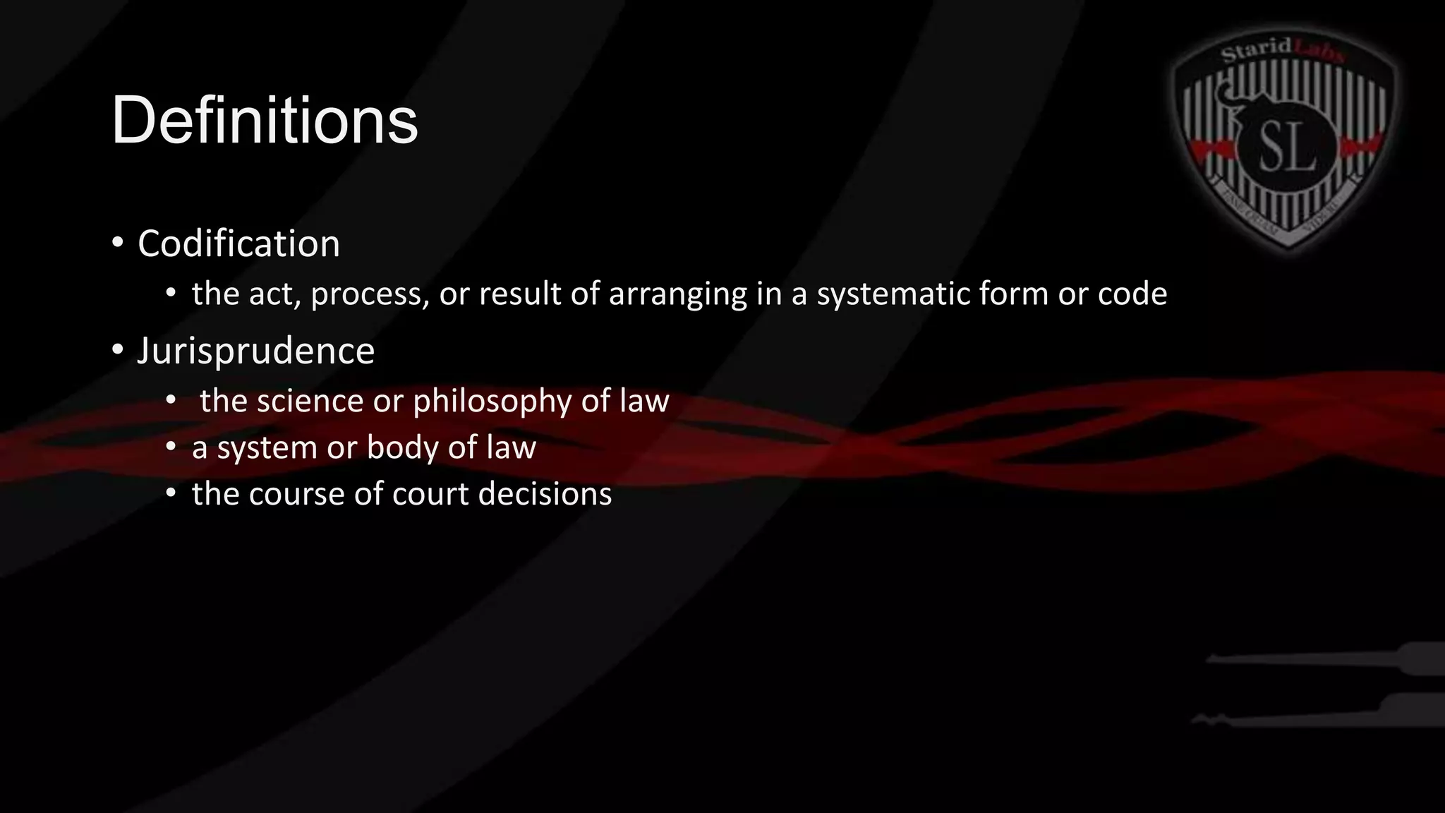 Definitions
• Codification
• the act, process, or result of arranging in a systematic form or code

• Jurisprudence
• the science or philosophy of law
• a system or body of law
• the course of court decisions

 