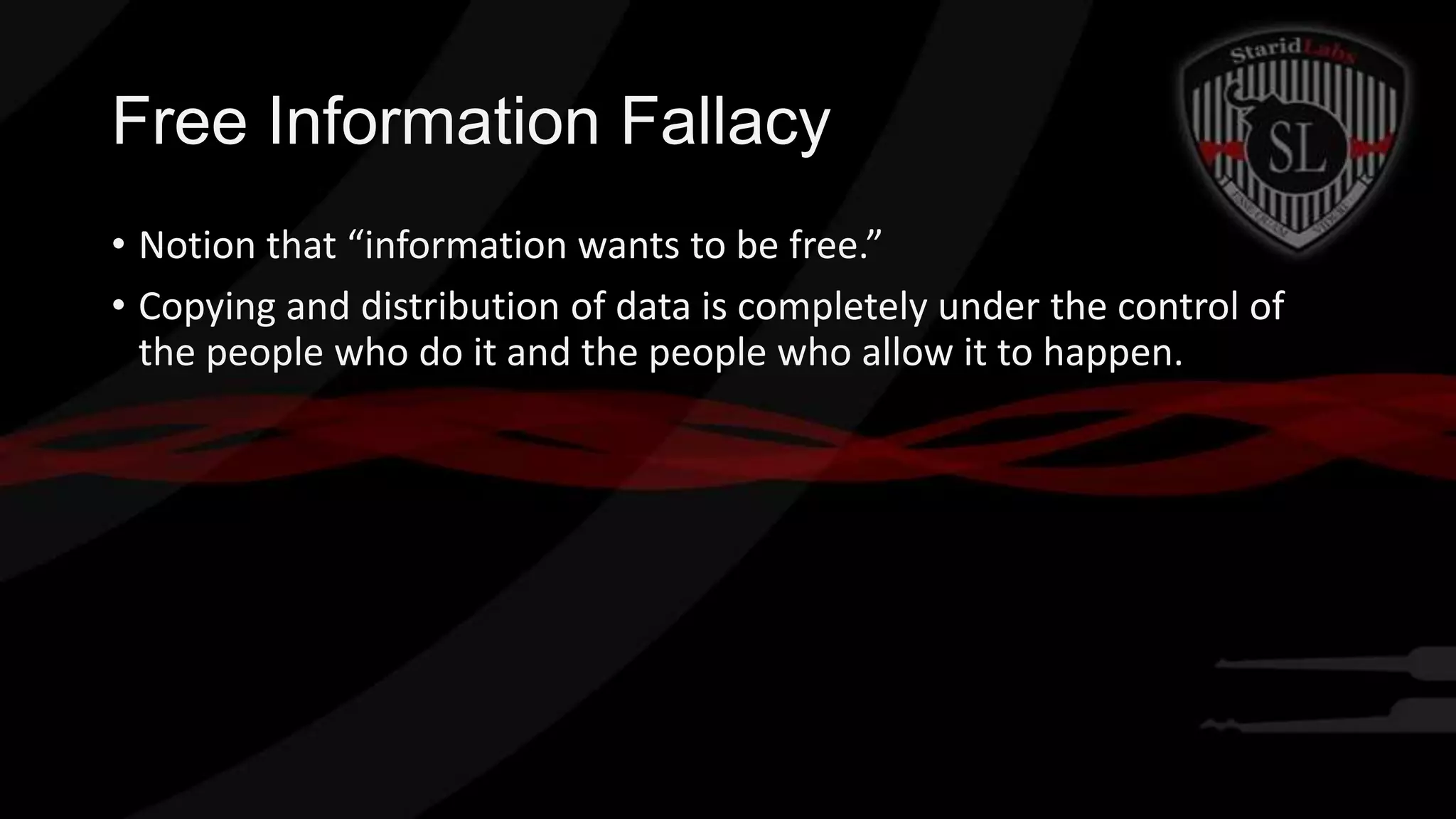 Free Information Fallacy
• Notion that “information wants to be free.”
• Copying and distribution of data is completely under the control of
the people who do it and the people who allow it to happen.

 
