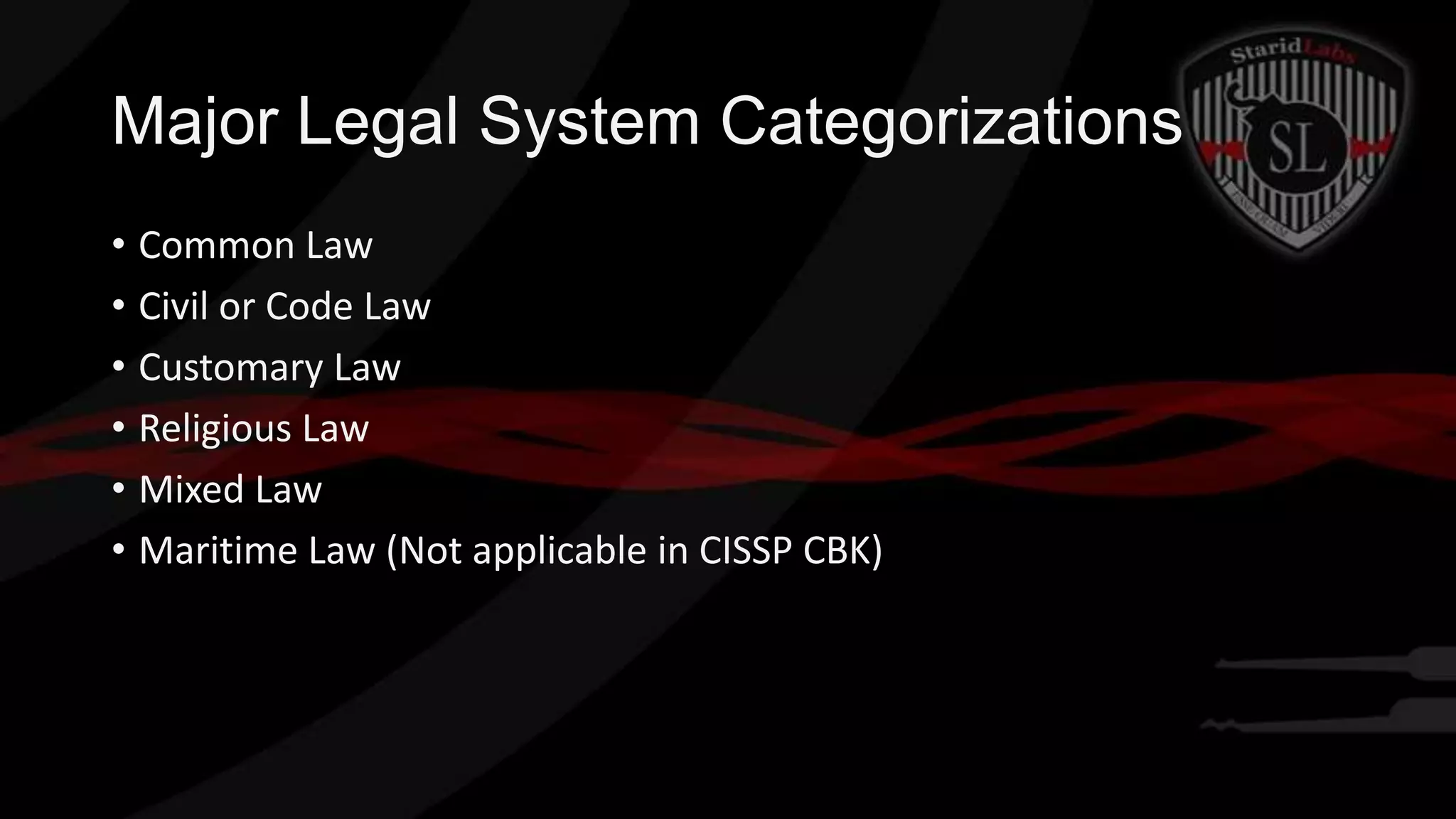 Major Legal System Categorizations
• Common Law
• Civil or Code Law
• Customary Law
• Religious Law
• Mixed Law
• Maritime Law (Not applicable in CISSP CBK)

 