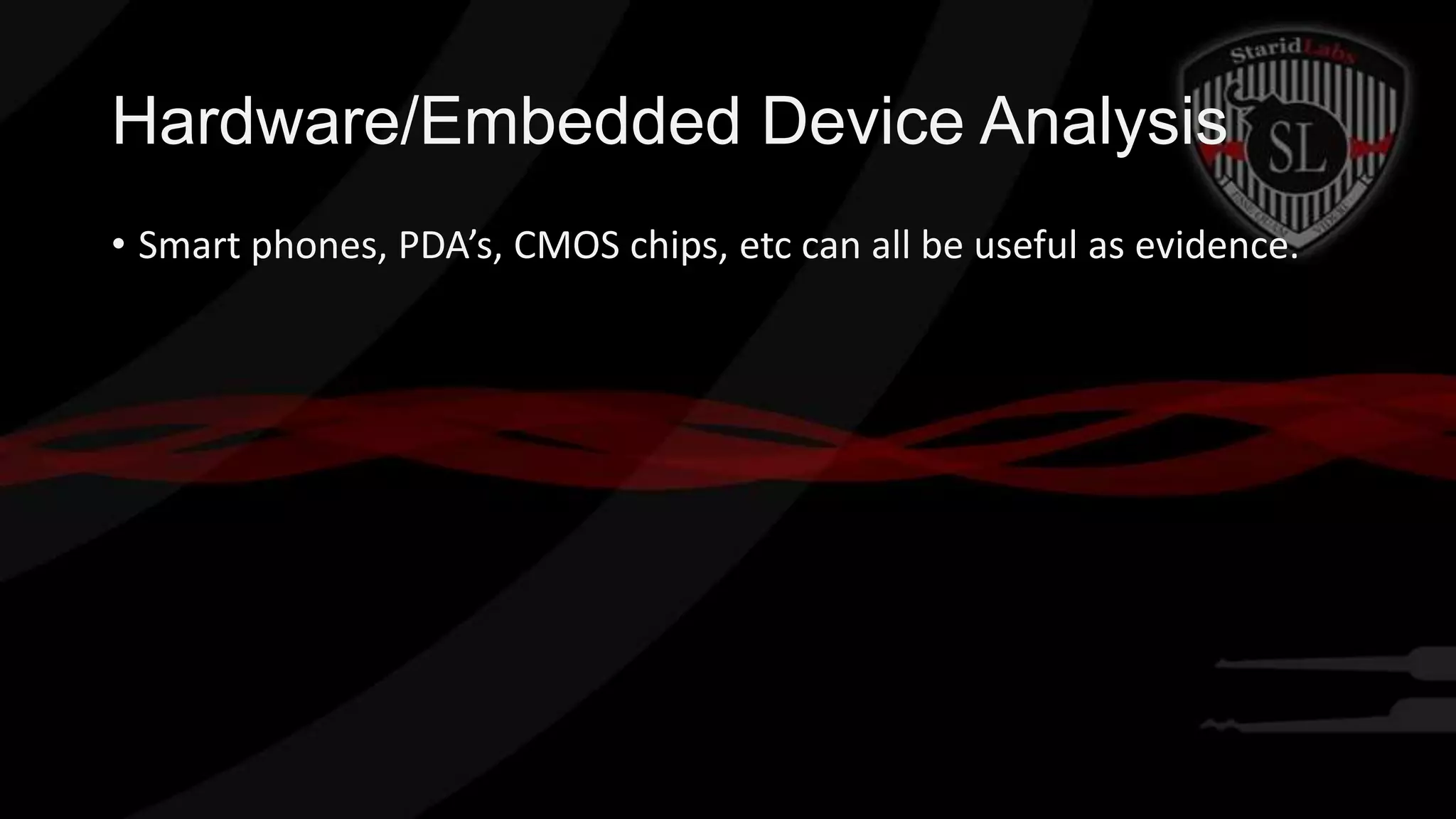Hardware/Embedded Device Analysis
• Smart phones, PDA’s, CMOS chips, etc can all be useful as evidence.

 