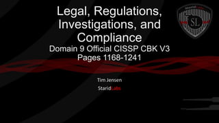 Legal, Regulations,
Investigations, and
Compliance
Domain 9 Official CISSP CBK V3
Pages 1168-1241
Tim Jensen
StaridLabs

 
