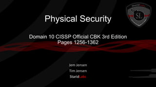 Physical Security
Domain 10 CISSP Official CBK 3rd Edition
Pages 1256-1362

Jem Jensen

Tim Jensen
StaridLabs

 