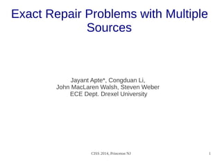 CISS 2014, Princeton NJ 1
Exact Repair Problems with Multiple
Sources
Jayant Apte*, Congduan Li,
John MacLaren Walsh, Steven Weber
ECE Dept. Drexel University
 