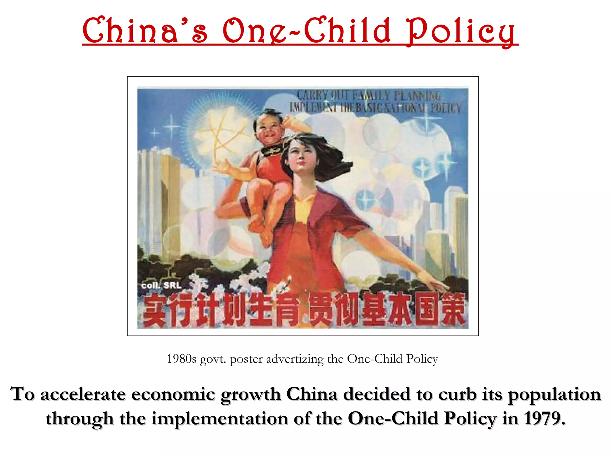 China’s One-Child Policy




                 1980s govt. poster advertizing the One-Child Policy

To accelerate economic growth China decided to curb its population
    through the implementation of the One-Child Policy in 1979.
 