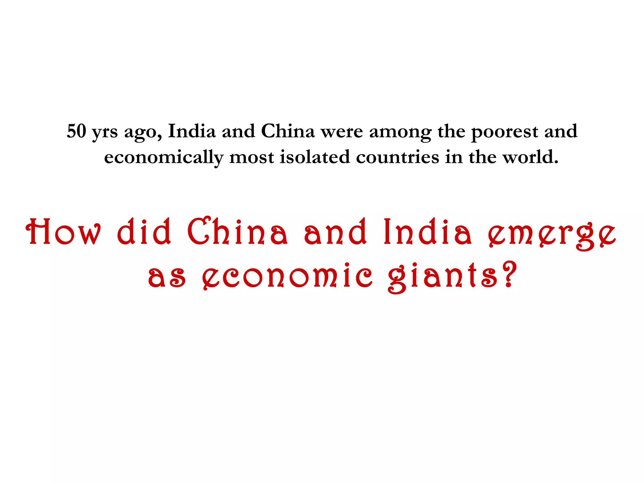 50 yrs ago, India and China were among the poorest and
      economically most isolated countries in the world.


How did China and India emerge
      as economic giants?
 
