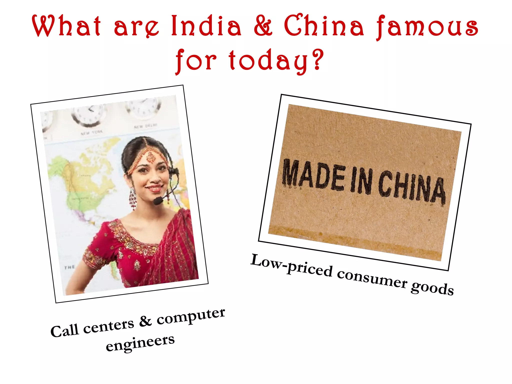 What are India & China famous
         for today?




                              Low-pri
                                      ce   d consu
                                                  mer goo
                                                          ds
                    ut   er
           rs & comp
 Call cente
         engineers
 