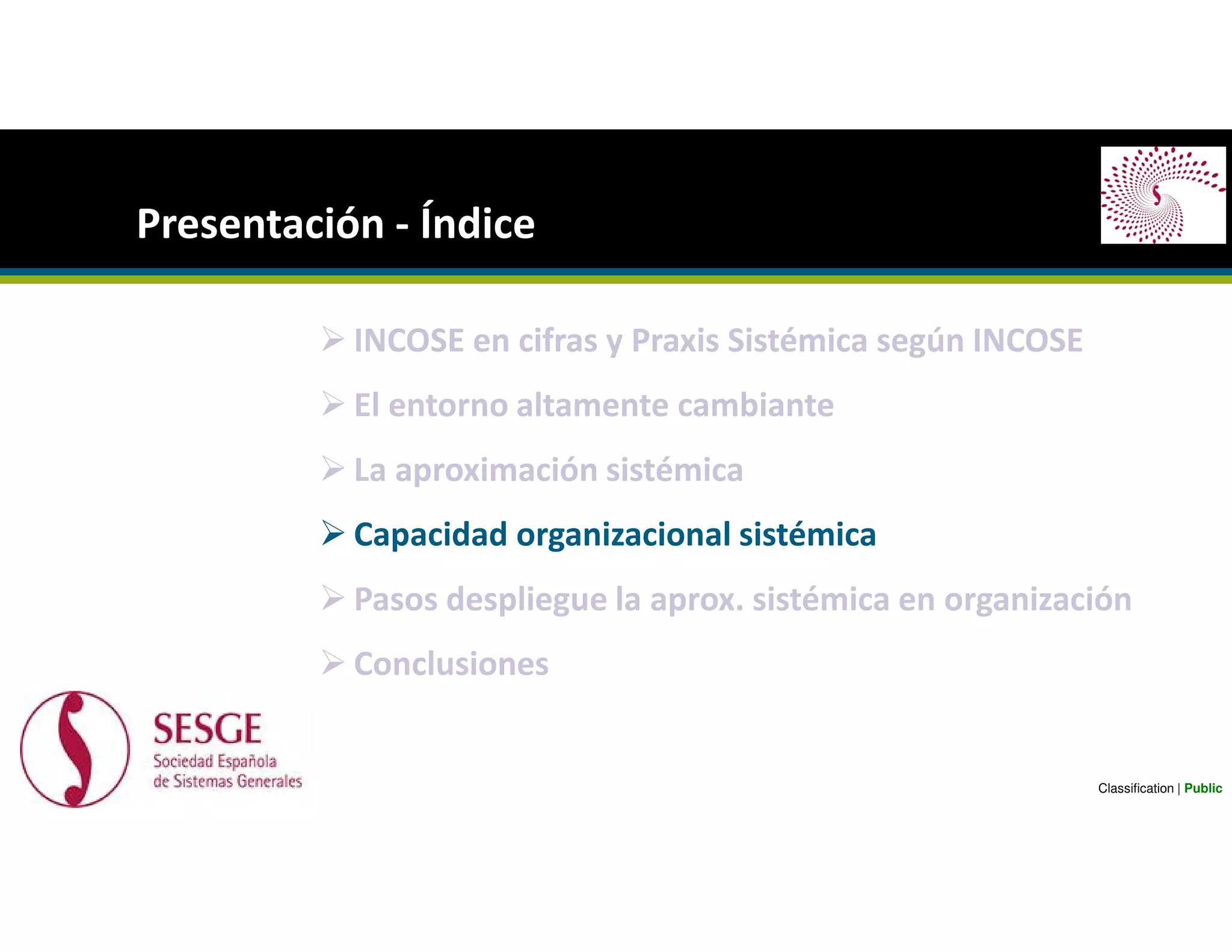INCOSE en cifras y Praxis Sistémica según INCOSE
El entorno altamente cambiante
La aproximación sistémica
Capacidad organizacional sistémica
Pasos despliegue la aprox. sistémica en organización
Conclusiones
Presentación - Índice
Classification | Public
 