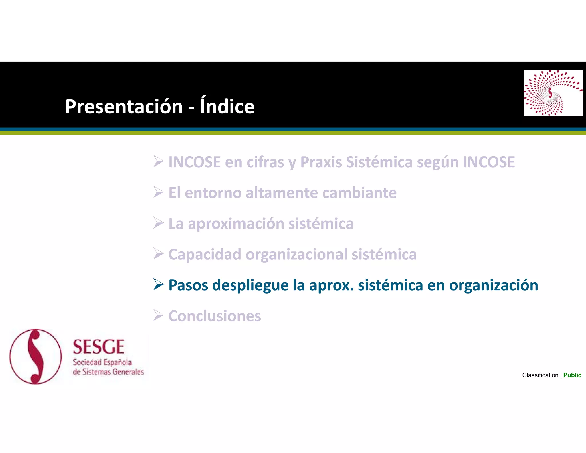 INCOSE en cifras y Praxis Sistémica según INCOSE
El entorno altamente cambiante
La aproximación sistémica
Capacidad organizacional sistémica
Pasos despliegue la aprox. sistémica en organización
Conclusiones
Presentación - Índice
Classification | Public
 