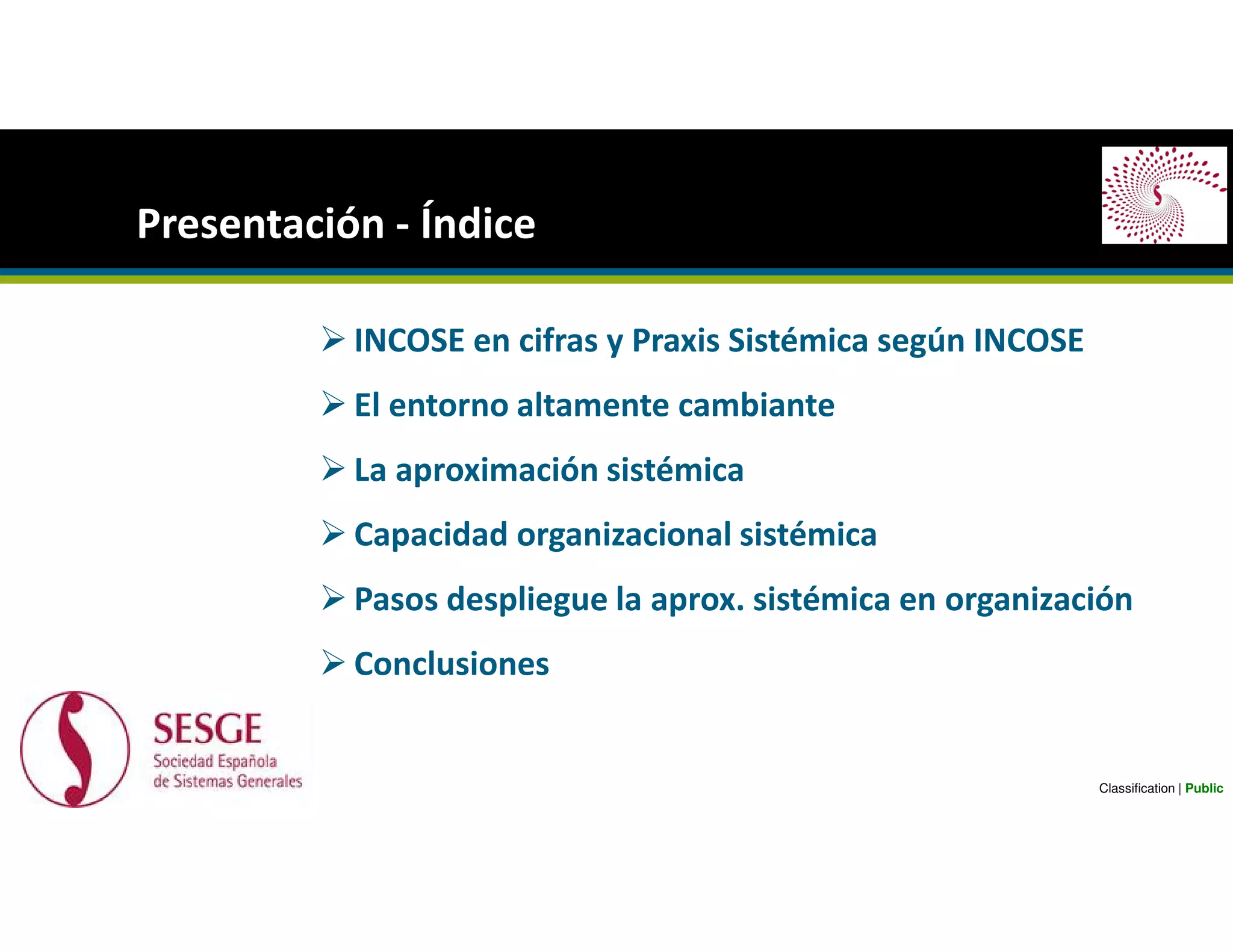 INCOSE en cifras y Praxis Sistémica según INCOSE
El entorno altamente cambiante
La aproximación sistémica
Capacidad organizacional sistémica
Pasos despliegue la aprox. sistémica en organización
Conclusiones
Presentación - Índice
Classification | Public
 