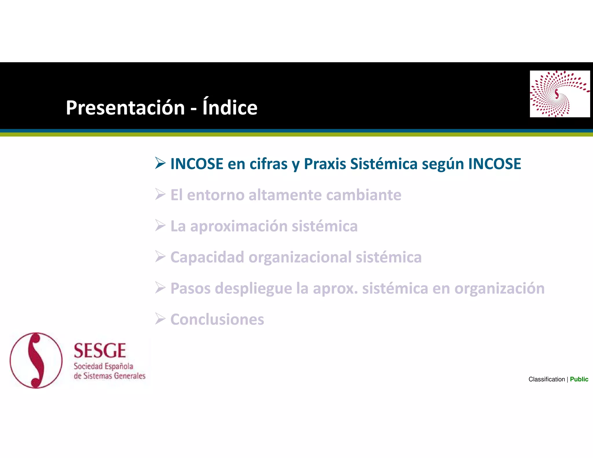 INCOSE en cifras y Praxis Sistémica según INCOSE
El entorno altamente cambiante
La aproximación sistémica
Capacidad organizacional sistémica
Pasos despliegue la aprox. sistémica en organización
Conclusiones
Presentación - Índice
Classification | Public
 