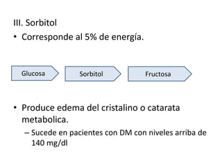 III. Sorbitol
• Corresponde al 5% de energía.
• Produce edema del cristalino o catarata
metabolica.
– Sucede en pacientes con DM con niveles arriba de
140 mg/dl
Glucosa Sorbitol Fructosa
 