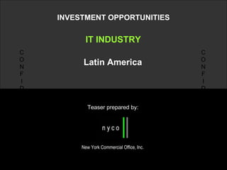 INVESTMENT OPPORTUNITIES IT INDUSTRY Latin America Teaser prepared by: N New York Commercial Office, Inc. C O N F I D E N T I A L C O N F I D E N T I A L 