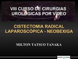 VIII CURSO DE CIRURGIAS  UROLÓGICAS POR VÍDEO CISTECTOMIA RADICAL LAPAROSCÓPICA - NEOBEXIGA MILTON TATSUO TANAKA 