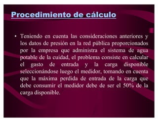CALCULO DE LA TUBERÍA DE
    ALIMENTACIÓN DE LA RED
  PÚBLICA HASTA LA CISTERNA


‡ El cálculo de la tubería de alimentación debe
  efectuarse considerando que la cisterna se llena en
  horas mínima consumo en las que se obtiene la
  presión máxima y que corresponde aun período de
  4 horas (12 de la noche a 4 de la mañana).
 
