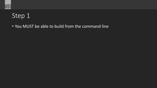 Step 1 
• You MUST be able to build from the command line 
 