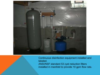Continuous disinfection equipment installed and
labeled.
ANSI/NSF standard 53 cyst reduction filters
installed in manifold to provide 10 gpm flow rate.
 