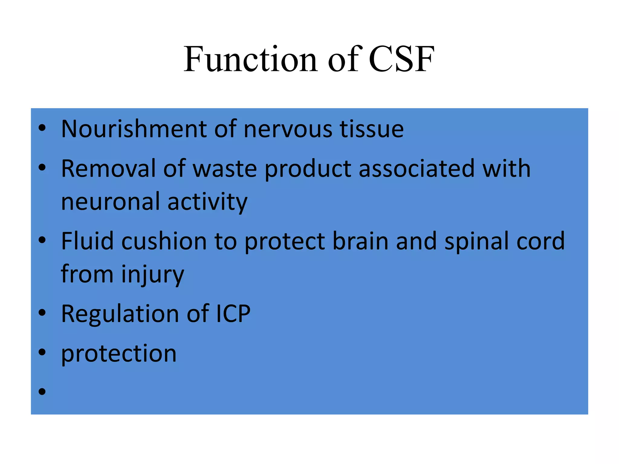 Function of CSF
• Nourishment of nervous tissue
• Removal of waste product associated with
neuronal activity
• Fluid cushion to protect brain and spinal cord
from injury
• Regulation of ICP
• protection
•
 