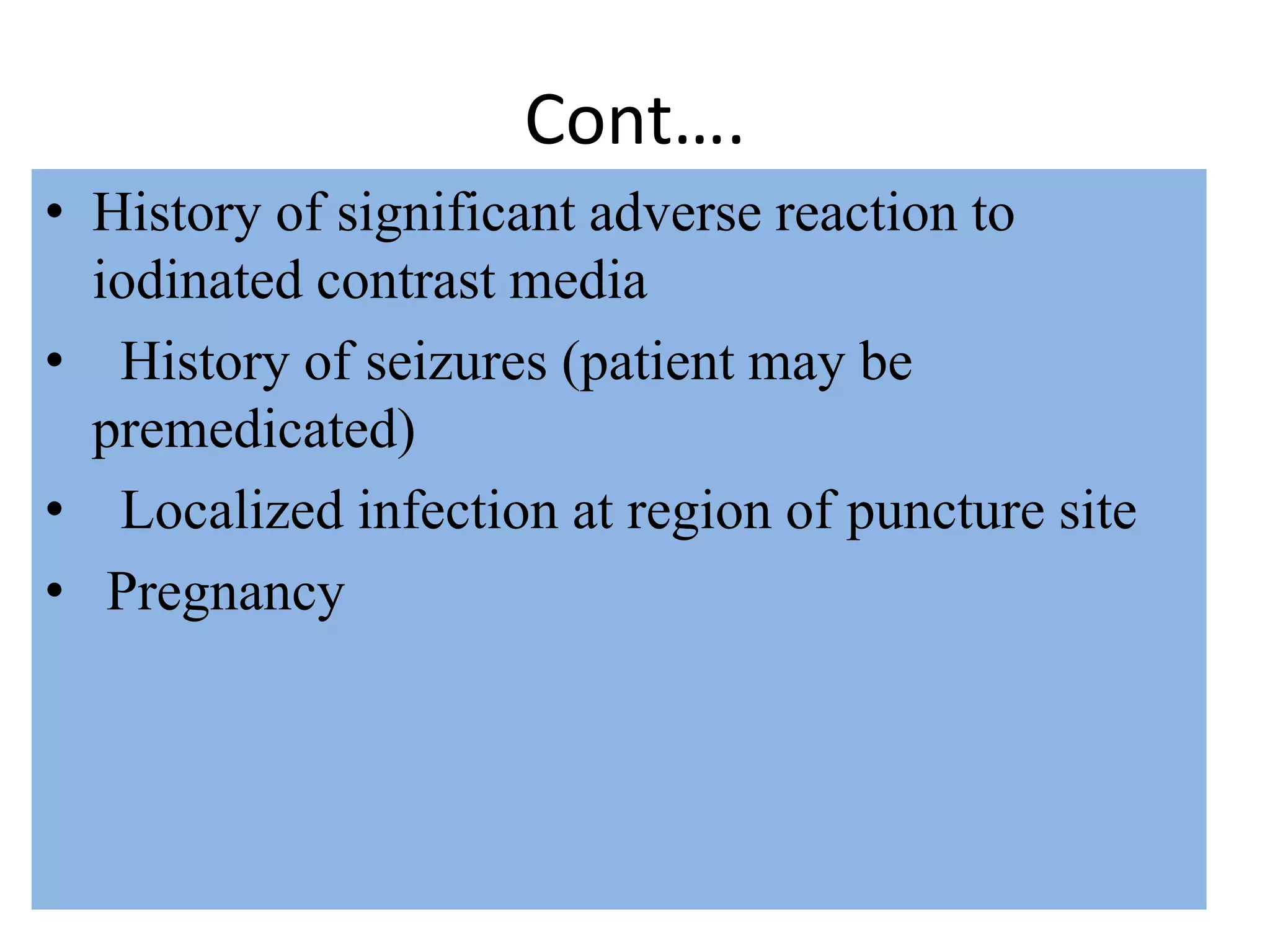 Cont….
• History of significant adverse reaction to
iodinated contrast media
• History of seizures (patient may be
premedicated)
• Localized infection at region of puncture site
• Pregnancy
 