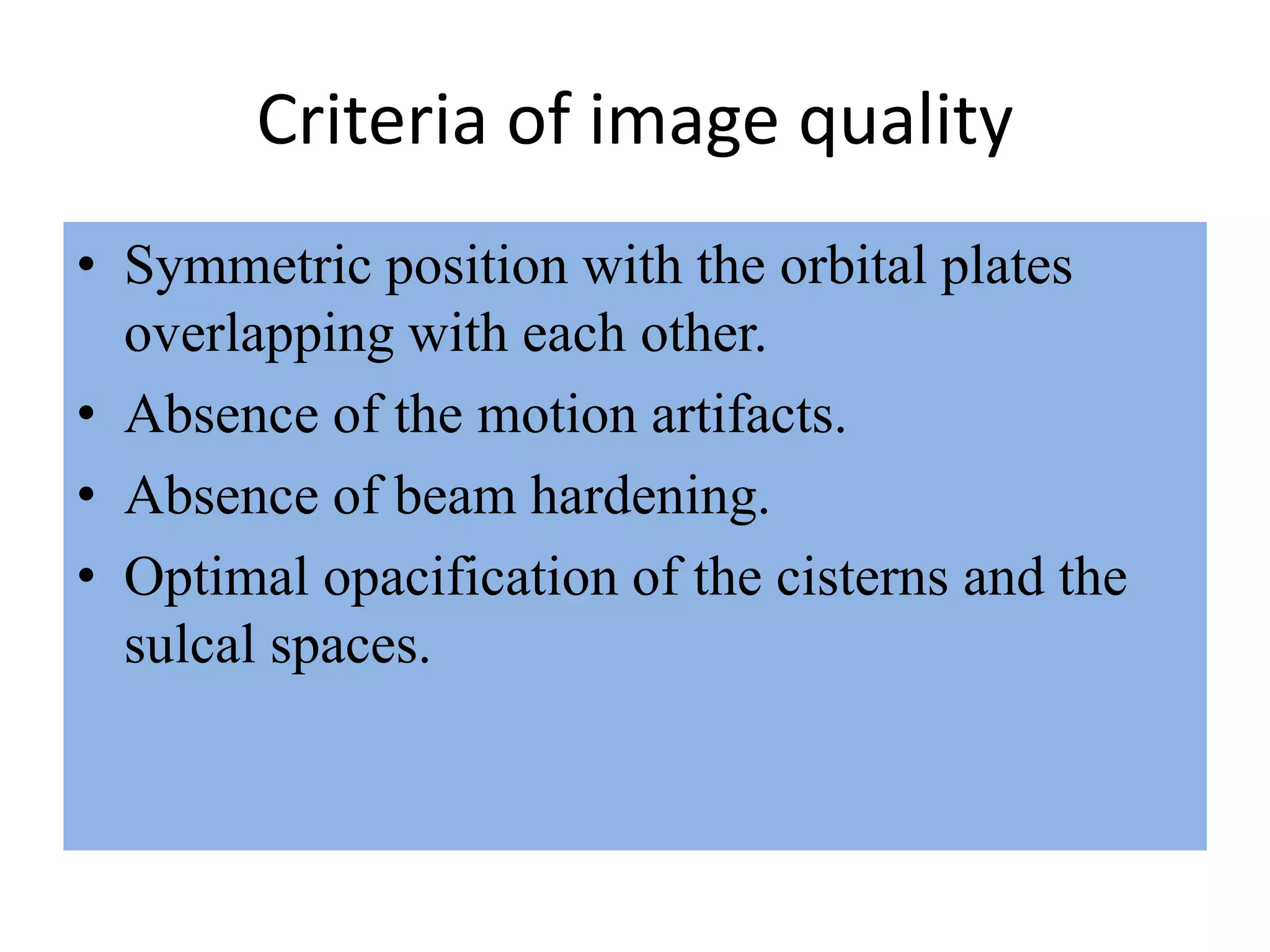 Criteria of image quality
• Symmetric position with the orbital plates
overlapping with each other.
• Absence of the motion artifacts.
• Absence of beam hardening.
• Optimal opacification of the cisterns and the
sulcal spaces.
 