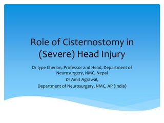 Role of Cisternostomy in
(Severe) Head Injury
Dr Iype Cherian, Professor and Head, Department of
Neurosurgery, NMC, Nepal
Dr Amit Agrawal,
Department of Neurosurgery, NMC, AP (India)
 