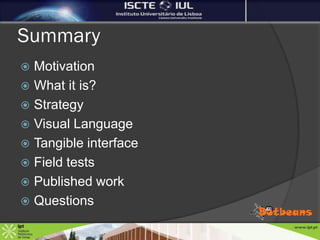 Summary
 Motivation
 What it is?
 Strategy
 Visual Language
 Tangible interface
 Field tests
 Published work
 Questions
 