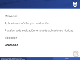 30/35Evaluación remota de aplicaciones móviles
híbridas: nueva aproximación en entornos reales
Motivación
Aplicaciones móviles y su evaluación
Plataforma de evaluación remota de aplicaciones híbridas
Validación
Conclusión
 