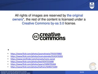 35/35Evaluación remota de aplicaciones móviles
híbridas: nueva aproximación en entornos reales
All rights of images are reserved by the original
owners*, the rest of the content is licensed under a
Creative Commons by-sa 3.0 license.
*
• https://www.flickr.com/photos/jasonahowie/7910370882
• https://www.flickr.com/photos/osamukaneko/9142476993
• https://www.iconfinder.com/iconsets/rcons-social
• https://www.flickr.com/photos/kwl/4247555680
• https://www.flickr.com/photos/yparis/5494795444
• https://www.flickr.com/photos/halfrain/5690273284
 