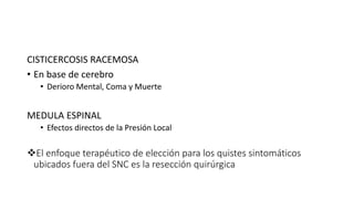 CISTICERCOSIS RACEMOSA
• En base de cerebro
• Derioro Mental, Coma y Muerte
MEDULA ESPINAL
• Efectos directos de la Presión Local
El enfoque terapéutico de elección para los quistes sintomáticos
ubicados fuera del SNC es la resección quirúrgica
 