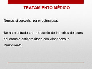 TRATAMIENTO MÉDICO
Neurocisticercosis parenquimatosa.
Se ha mostrado una reducción de las crisis después
del manejo antiparasitario con Albendazol o
Praziquantel
 