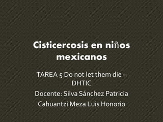 Cisticercosis en niños
mexicanos
TAREA 5 Do not let them die –
DHTIC
Docente: Silva Sánchez Patricia
Cahuantzi Meza Luis Honorio
 
