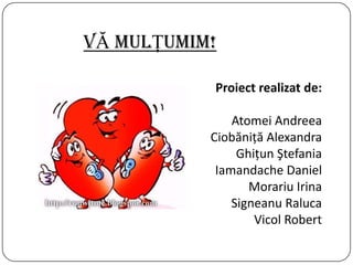 VĂ mulŢumim!
Proiect realizat de:
Atomei Andreea
Ciobăniţă Alexandra
Ghiţun Ştefania
Iamandache Daniel
Morariu Irina
Signeanu Raluca
Vicol Robert
 