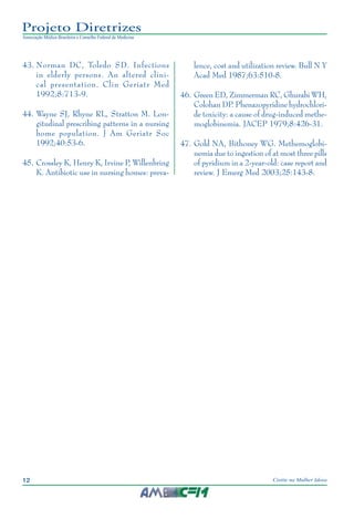 12 Cistite na Mulher Idosa
Projeto Diretrizes
Associação Médica Brasileira e Conselho Federal de Medicina
	43.	Norman DC, Toledo SD. Infections
in elderly persons. An altered clini-
cal presentation. Clin Geriatr Med
1992;8:713-9.
	44.	Wayne SJ, Rhyne RL, Stratton M. Lon-
gitudinal prescribing patterns in a nursing
home population. J Am Geriatr Soc
1992;40:53-6.
	45.	Crossley K, Henry K, Irvine P, Willenbring
K. Antibiotic use in nursing homes: preva-
lence, cost and utilization review. Bull N Y
Acad Med 1987;63:510-8.
	46.	Green ED, Zimmerman RC, Ghurabi WH,
Colohan DP. Phenazopyridine hydrochlori-
de toxicity: a cause of drug-induced methe-
moglobinemia. JACEP 1979;8:426-31.
	47.	Gold NA, Bithoney WG. Methemoglobi-
nemia due to ingestion of at most three pills
of pyridium in a 2-year-old: case report and
review. J Emerg Med 2003;25:143-8.
 