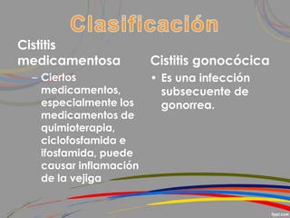 Cistitis
medicamentosa
– Ciertos
medicamentos,
especialmente los
medicamentos de
quimioterapia,
ciclofosfamida e
ifosfamida, puede
causar inflamación
de la vejiga
Cistitis gonocócica
• Es una infección
subsecuente de
gonorrea.
 