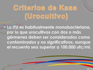 • La ITU es habitualmente monobacteriana,
por lo que urocultivos con dos o más
gérmenes deben ser considerados como
contaminados y no significativos, aunque
el recuento sea superior a 100.000 ufc/ml.
 