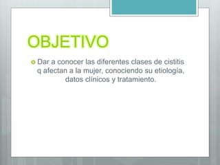 OBJETIVO
 Dar a conocer las diferentes clases de cistitis
q afectan a la mujer, conociendo su etiología,
datos clínicos y tratamiento.
 