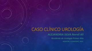 CASO CLÍNICO UROLOGÍA
ALEJANDRIA SILVA Norvil Ali
Residente de Urología Primer Año
HOSPITAL II CHOCOPE, 2015.
 