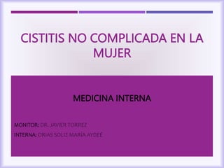 CISTITIS NO COMPLICADA EN LA
MUJER
MONITOR: DR. JAVIER TORREZ
INTERNA: ORIAS SOLIZ MARÍA AYDEÉ
MEDICINA INTERNA
 