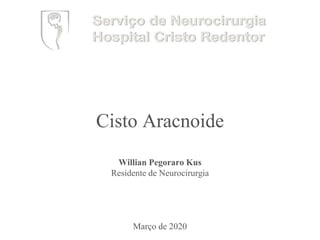 Cisto Aracnoide
Willian Pegoraro Kus
Residente de Neurocirurgia
Março de 2020
 