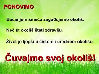 PONOVIMOPONOVIMO
Bacanjem smeća zagađujemo okoliš.
Nečist okoliš šteti zdravlju.
Život je ljepši u čistom i urednom okolišu.
Čuvajmo svoj okoliš!Čuvajmo svoj okoliš!
 