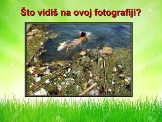 Što vidiš na ovoj fotografiji?Što vidiš na ovoj fotografiji?
 