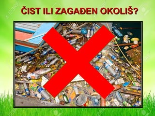 ČIST ILI ZAGAĐEN OKOLIŠ?ČIST ILI ZAGAĐEN OKOLIŠ?
 