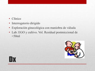 •   Clínico
•   Interrogatorio dirigido
•   Exploración ginecológica con maniobra de válsala
•   Lab: EGO y cultivo. Vol. Residual postmiccional de
    <50ml




Dx
 