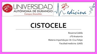CISTOCELE
Rosanna Colella
2°D Anatomía
Materia impartida por: Dr. Cruz Felipe
Facultad medicina (UAD)
 