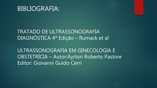 BIBLIOGRAFIA:
TRATADO DE ULTRASSONOGRAFIA
DIAGNÓSTICA 4ª Edição – Rumack et al
ULTRASSONOGRAFIA EM GINECOLOGIA E
OBSTETRÍCIA – Autor:Ayrton Roberto Pastore
Editor: Giovanni Guido Cerri
 