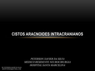 CISTOS ARACNOIDES INTRACRANIANOS
PETERSON XAVIER DA SILVA
MEDICO RESIDENTE NEUROCIRURGIA
HOSPITAL SANTA MARCELINA
DR. PETERSON XAVIER DA SILVA
MEDPETERSON@HOTMAIL.COM
 