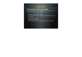 Cisto Ósseo Simples / Cisto Ósseo Traumático
Cavidade benigna, vazia ou contendo liquido dentro do osso,
desprovida de revestimento epitelial.
Etiologia desconhecida - trauma.
Pode acometer qualquer osso do corpo, mais frequente nos
osso gnáticos.
10 à 20 anos de idade.
Restrito a mandíbula.
Assintomático e tende a regredir com o avanço da idade.
Pseudocistos
 