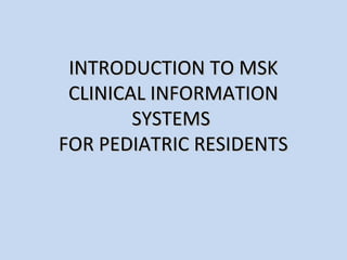 INTRODUCTION TO MSK
 CLINICAL INFORMATION
        SYSTEMS
FOR PEDIATRIC RESIDENTS
 